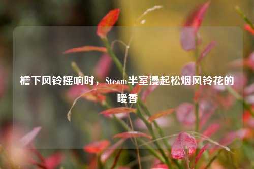 檐下风铃摇响时,Steam半室漫起松烟风铃花的暖香