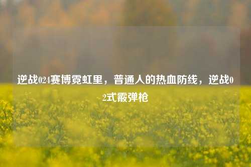 逆战024赛博霓虹里,普通人的热血防线,逆战02式霰弹枪