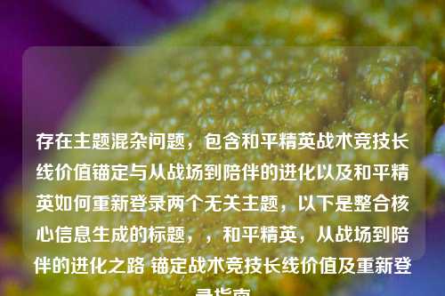 存在主题混杂问题,包含和平精英战术竞技长线价值锚定与从战场到陪伴的进化以及和平精英如何重新登录两个无关主题,以下是整合核心信息生成的标题,,和平精英,从战场到陪伴的进化之路 锚定战术竞技长线价值及重新登录指南