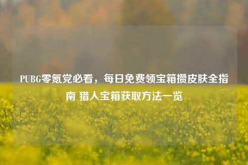 PUBG零氪党必看，每日免费领宝箱攒皮肤全指南 猎人宝箱获取方法一览