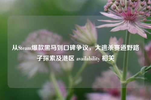 从Steam爆款黑马到口碑争议，大逃杀赛道野路子探索及港区 availability 相关