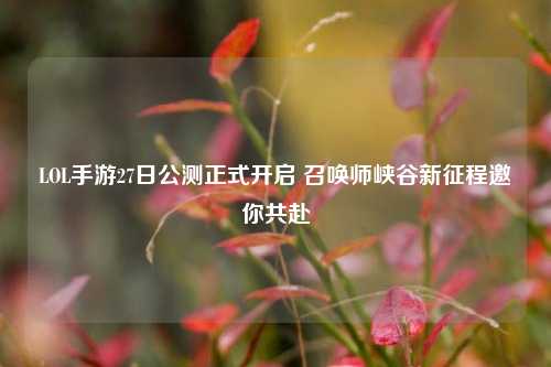 LOL手游27日公测正式开启 召唤师峡谷新征程邀你共赴