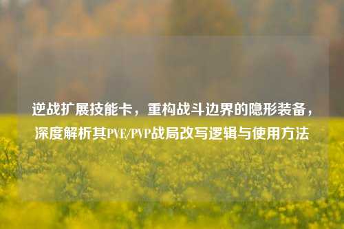 逆战扩展技能卡,重构战斗边界的隐形装备,深度解析其PVE/PVP战局改写逻辑与使用方法