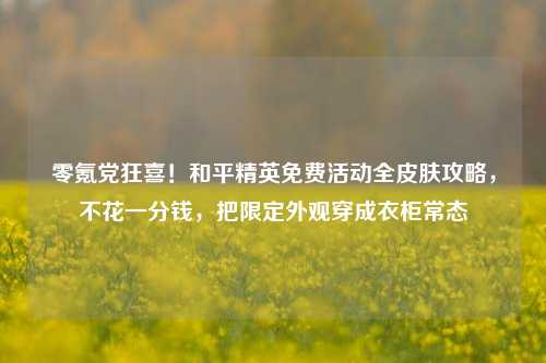 零氪党狂喜!和平精英免费活动全皮肤攻略,不花一分钱,把限定外观穿成衣柜常态
