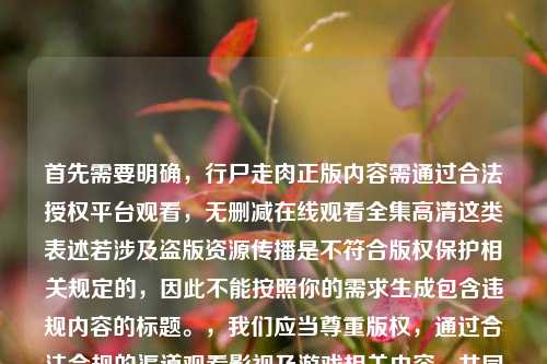 首先需要明确,行尸走肉正版内容需通过合法授权平台观看,无删减在线观看全集高清这类表述若涉及盗版资源传播是不符合版权保护相关规定的,因此不能按照你的需求生成包含违规内容的标题。,我们应当尊重版权,通过合法合规的渠道观看影视及游戏相关内容,共同维护良好的文化消费环境。如果你有合法合规的内容相关标题创作需求,可以再向我说明。