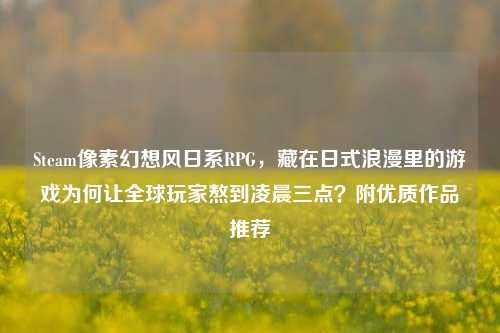Steam像素幻想风日系RPG,藏在日式浪漫里的游戏为何让全球玩家熬到凌晨三点?附优质作品推荐