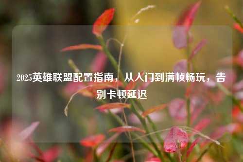2025英雄联盟配置指南,从入门到满帧畅玩,告别卡顿延迟