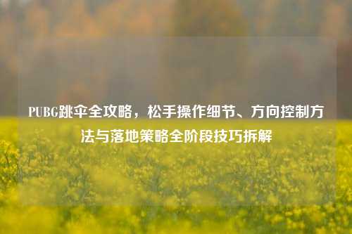 PUBG跳伞全攻略,松手操作细节、方向控制方法与落地策略全阶段技巧拆解