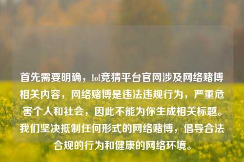 首先需要明确，lol竞猜平台官网涉及网络赌博相关内容，网络赌博是违法违规行为，严重危害个人和社会，因此不能为你生成相关标题。我们坚决抵制任何形式的网络赌博，倡导合法合规的行为和健康的网络环境。