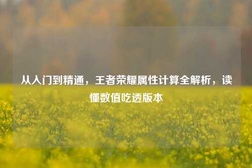 从入门到精通,王者荣耀属性计算全解析,读懂数值吃透版本