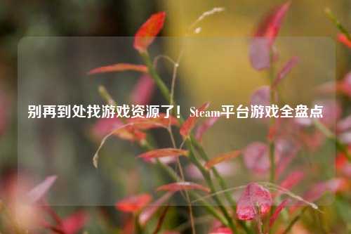 别再到处找游戏资源了！Steam平台游戏全盘点
