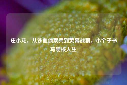 庄小龙,从铁血侦察兵到荧幕战狼,小个子书写硬核人生