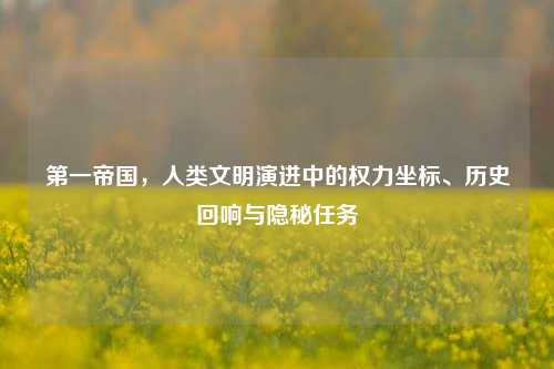第一帝国，人类文明演进中的权力坐标、历史回响与隐秘任务