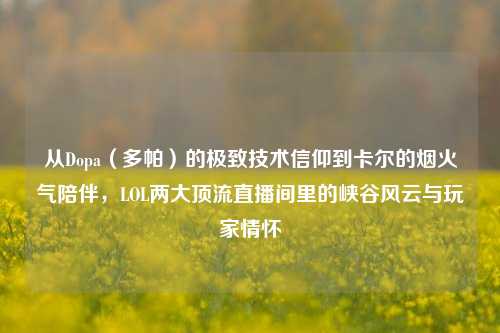 从Dopa(多帕)的极致技术信仰到卡尔的烟火气陪伴,LOL两大顶流直播间里的峡谷风云与玩家情怀