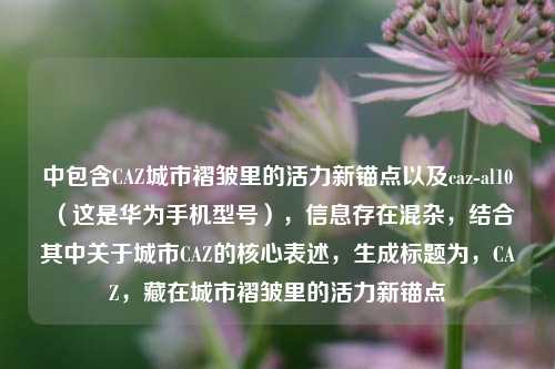中包含CAZ城市褶皱里的活力新锚点以及caz-al10(这是华为手机型号),信息存在混杂,结合其中关于城市CAZ的核心表述,生成标题为,CAZ,藏在城市褶皱里的活力新锚点