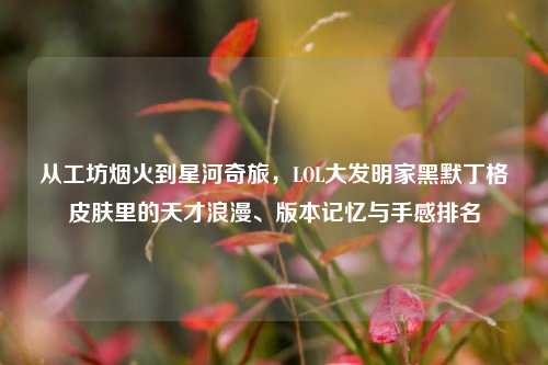 从工坊烟火到星河奇旅,LOL大发明家黑默丁格皮肤里的天才浪漫、版本记忆与手感排名