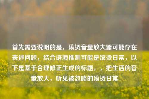 首先需要说明的是，滚烫音量放大器可能存在表述问题，结合语境推测可能是滚烫日常，以下是基于合理修正生成的标题，，把生活的音量放大，听见被忽略的滚烫日常