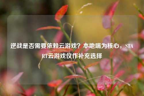 逆战是否需要依赖云游戏?本地端为核心,START云游戏仅作补充选择