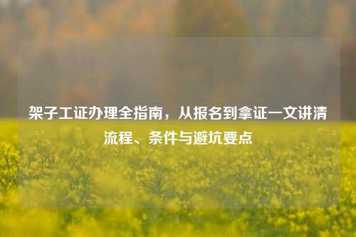 架子工证办理全指南，从报名到拿证一文讲清流程、条件与避坑要点