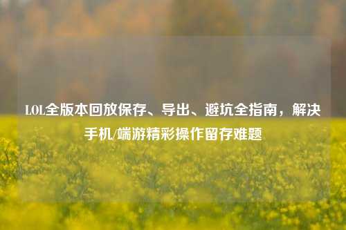 LOL全版本回放保存、导出、避坑全指南，解决手机/端游精彩操作留存难题