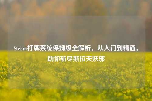 Steam打牌系统保姆级全解析,从入门到精通,助你斩尽斯拉夫妖邪