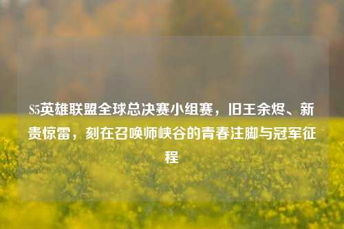 S5英雄联盟全球总决赛小组赛,旧王余烬、新贵惊雷,刻在召唤师峡谷的青春注脚与冠军征程