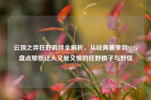 云顶之弈狂野羁绊全解析，从经典赛季到S12，盘点那些让人又爱又恨的狂野棋子与野怪