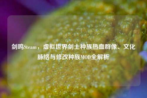 剑鸣Steam,虚拟世界剑士种族热血群像、文化脉络与修改种族MOD全解析