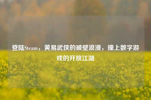 登陆Steam,黄易武侠的破壁浪漫,撞上数字游戏的开放江湖