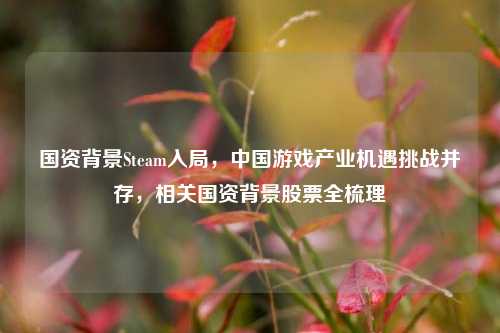 国资背景Steam入局，中国游戏产业机遇挑战并存，相关国资背景股票全梳理