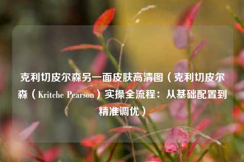 克利切皮尔森另一面皮肤高清图(克利切皮尔森(Kritche Pearson)实操全流程:从基础配置到精准调优)