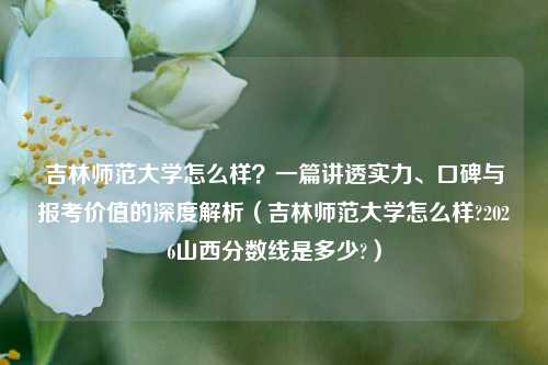 吉林师范大学怎么样?一篇讲透实力、口碑与报考价值的深度解析(吉林师范大学怎么样?2026山西分数线是多少?)