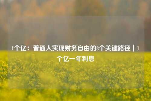 1个亿:普通人实现财务自由的8个关键路径|1个亿一年利息