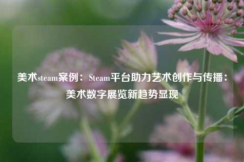 美术steam案例:Steam平台助力艺术创作与传播:美术数字展览新趋势显现