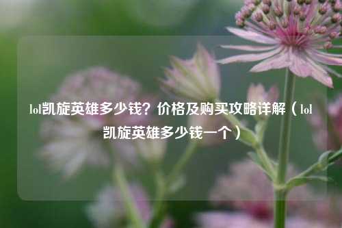 lol凯旋英雄多少钱?价格及购买攻略详解(lol凯旋英雄多少钱一个)