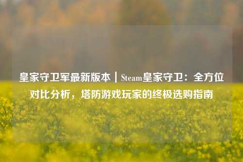 皇家守卫军最新版本|Steam皇家守卫:全方位对比分析,塔防游戏玩家的终极选购指南