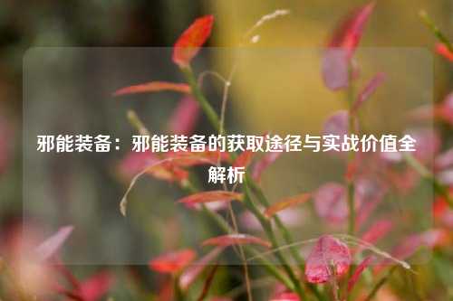 邪能装备:邪能装备的获取途径与实战价值全解析